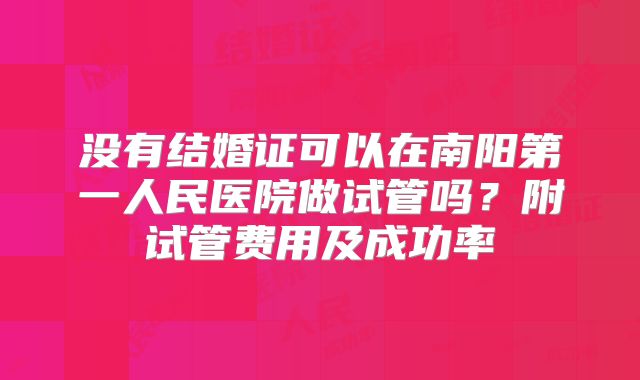 没有结婚证可以在南阳第一人民医院做试管吗?附试管费用及成功率