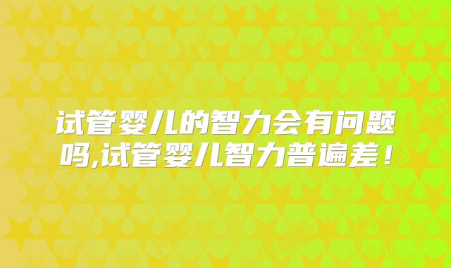 试管婴儿的智力会有问题吗,试管婴儿智力普遍差！