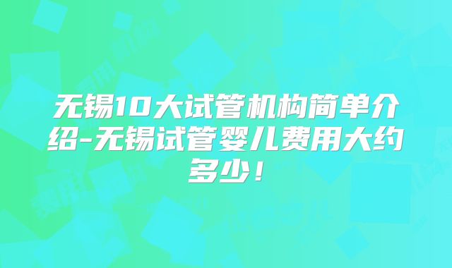 无锡10大试管机构简单介绍-无锡试管婴儿费用大约多少！