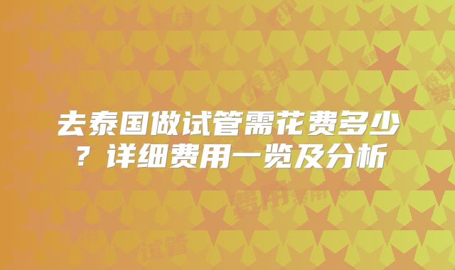 去泰国做试管需花费多少？详细费用一览及分析