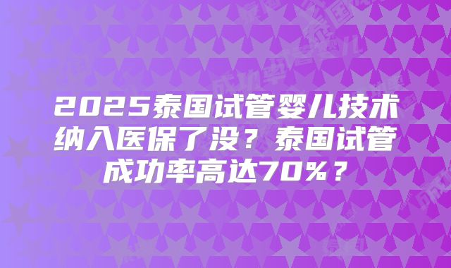 2025泰国试管婴儿技术纳入医保了没？泰国试管成功率高达70%？