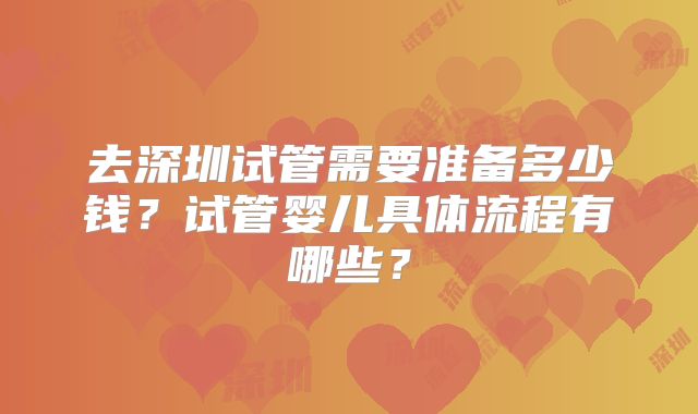 去深圳试管需要准备多少钱？试管婴儿具体流程有哪些？