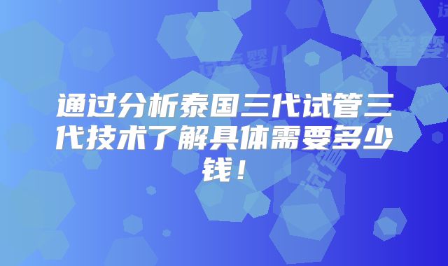 通过分析泰国三代试管三代技术了解具体需要多少钱!