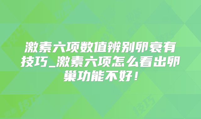激素六项数值辨别卵衰有技巧_激素六项怎么看出卵巢功能不好！