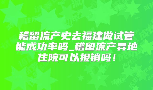 稽留流产史去福建做试管能成功率吗_稽留流产异地住院可以报销吗!