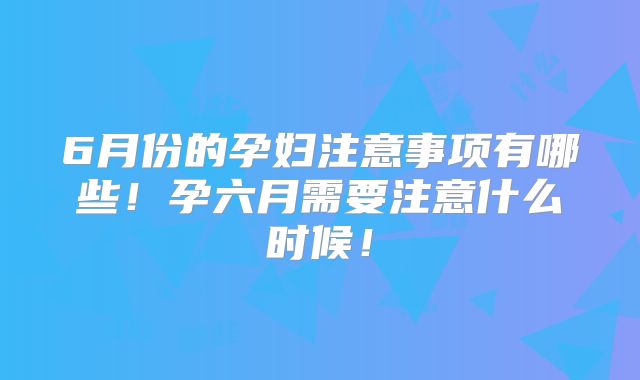 6月份的孕妇注意事项有哪些！孕六月需要注意什么时候！