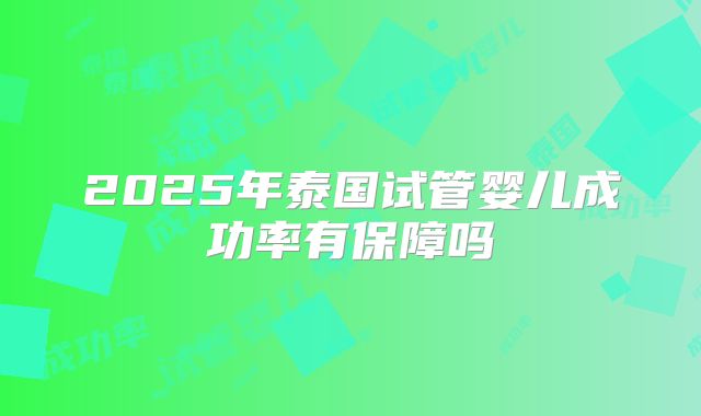 2025年泰国试管婴儿成功率有保障吗