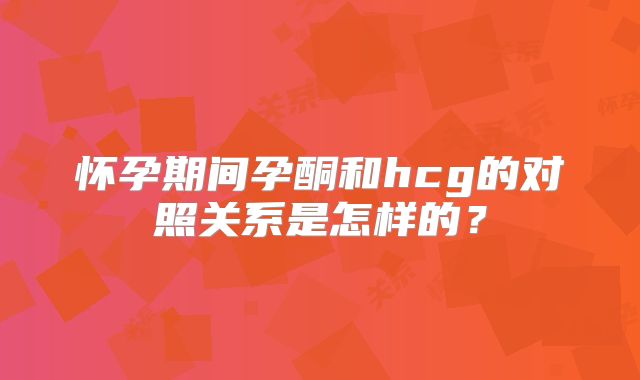 怀孕期间孕酮和hcg的对照关系是怎样的？