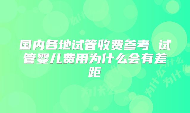 国内各地试管收费参考 试管婴儿费用为什么会有差距