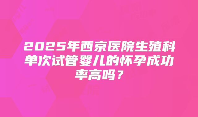 2025年西京医院生殖科单次试管婴儿的怀孕成功率高吗？
