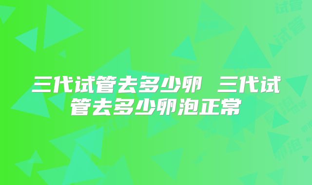 三代试管去多少卵 三代试管去多少卵泡正常