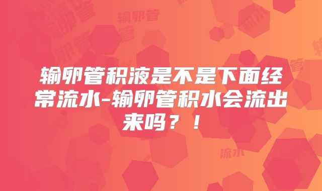 输卵管积液是不是下面经常流水-输卵管积水会流出来吗？！