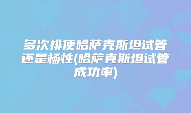 多次排便哈萨克斯坦试管还是杨性(哈萨克斯坦试管成功率)