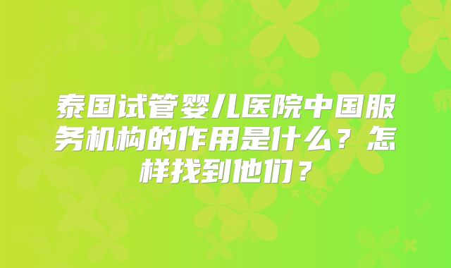 泰国试管婴儿医院中国服务机构的作用是什么？怎样找到他们？