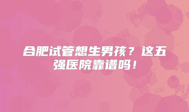 合肥试管想生男孩?这五强医院靠谱吗!
