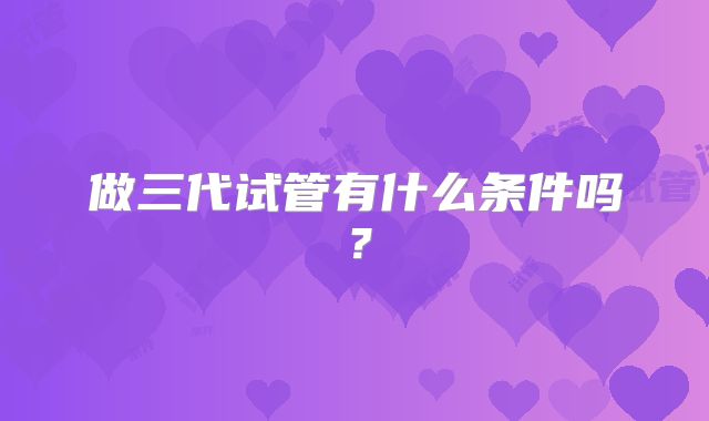 做三代试管有什么条件吗？