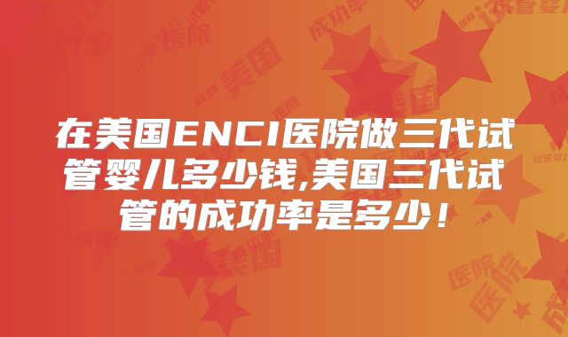 在美国ENCI医院做三代试管婴儿多少钱,美国三代试管的成功率是多少！