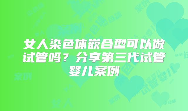 女人染色体嵌合型可以做试管吗？分享第三代试管婴儿案例
