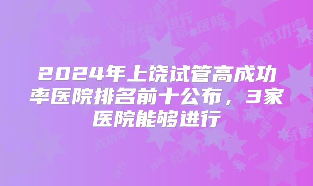 2024年上饶试管高成功率医院排名前十公布，3家医院能够进行