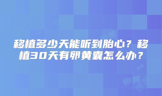 移植多少天能听到胎心？移植30天有卵黄囊怎么办？