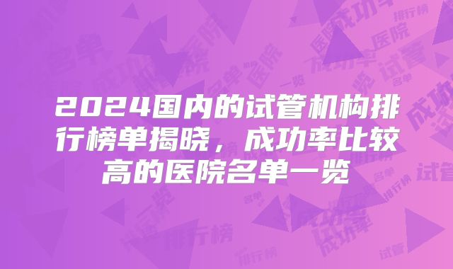 2024国内的试管机构排行榜单揭晓，成功率比较高的医院名单一览