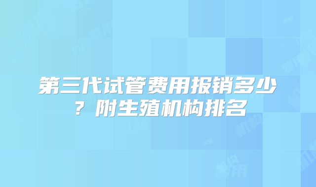 第三代试管费用报销多少？附生殖机构排名