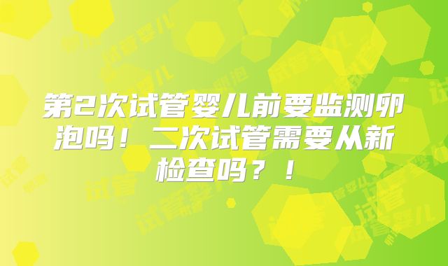 第2次试管婴儿前要监测卵泡吗！二次试管需要从新检查吗？！