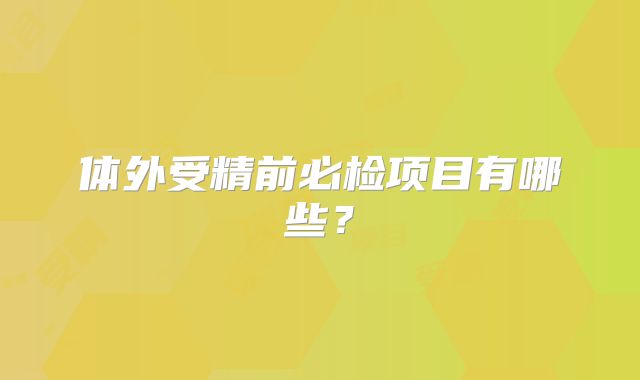体外受精前必检项目有哪些?