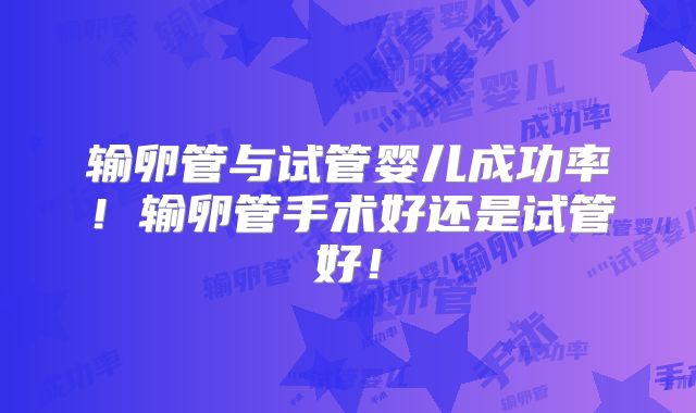 输卵管与试管婴儿成功率！输卵管手术好还是试管好！