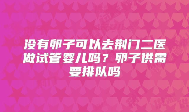 没有卵子可以去荆门二医做试管婴儿吗？卵子供需要排队吗