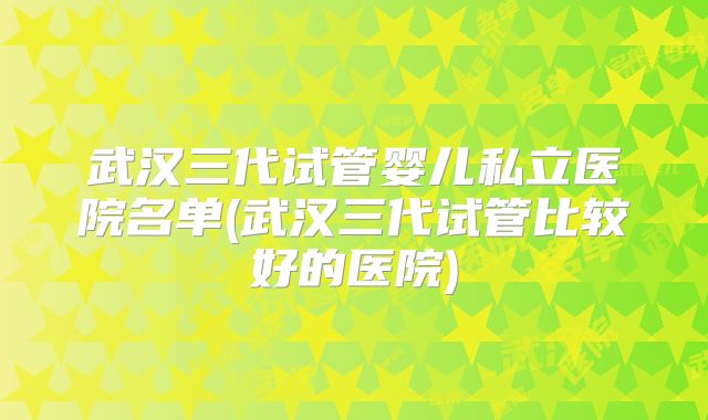 武汉三代试管婴儿私立医院名单(武汉三代试管比较好的医院)