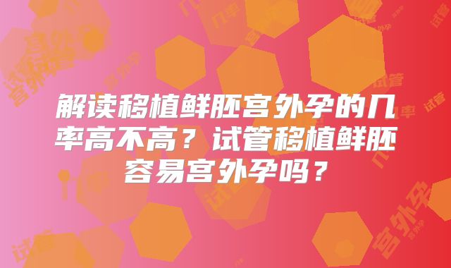 解读移植鲜胚宫外孕的几率高不高？试管移植鲜胚容易宫外孕吗？