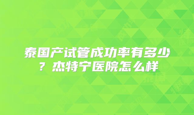 泰国产试管成功率有多少?杰特宁医院怎么样