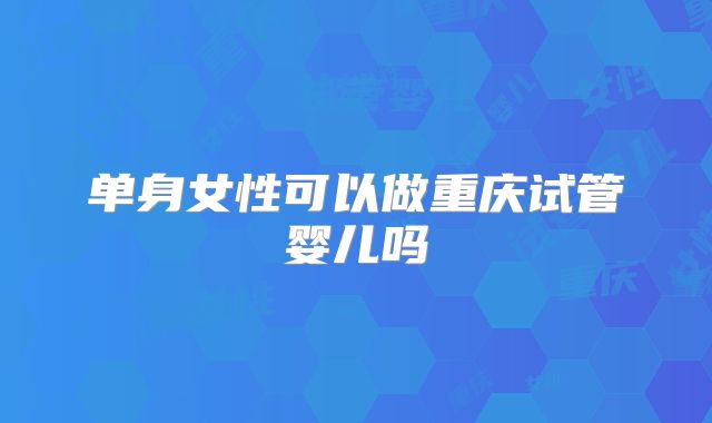 单身女性可以做重庆试管婴儿吗