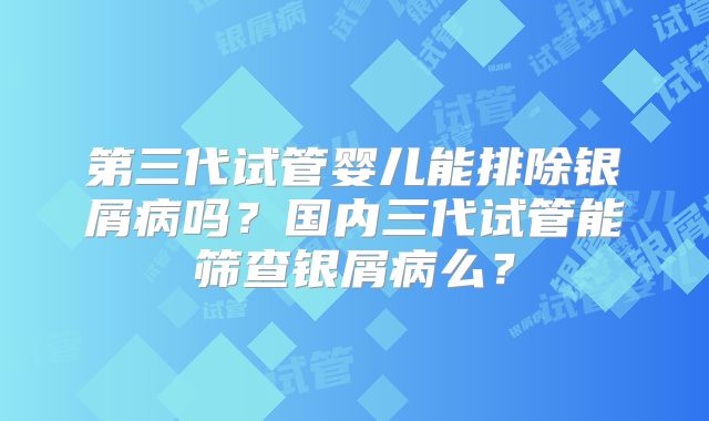 第三代试管婴儿能排除银屑病吗？国内三代试管能筛查银屑病么？