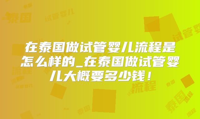 在泰国做试管婴儿流程是怎么样的_在泰国做试管婴儿大概要多少钱！
