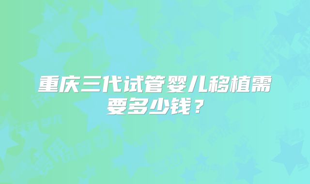 重庆三代试管婴儿移植需要多少钱?