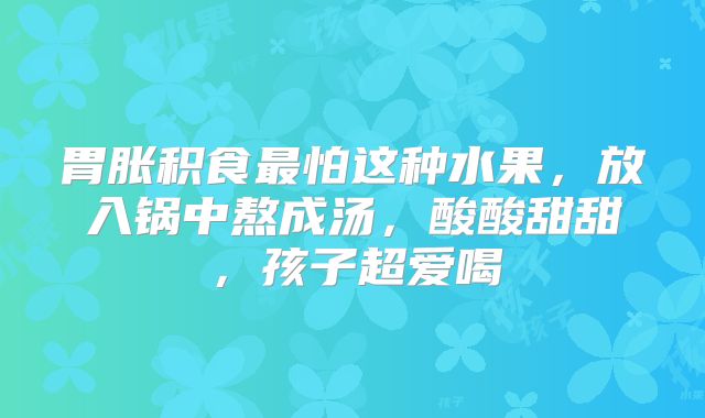 胃胀积食最怕这种水果，放入锅中熬成汤，酸酸甜甜，孩子超爱喝