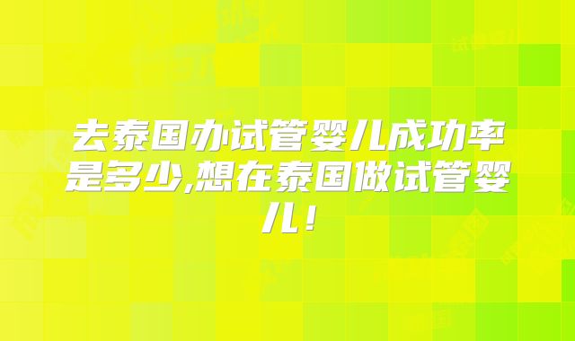 去泰国办试管婴儿成功率是多少,想在泰国做试管婴儿！