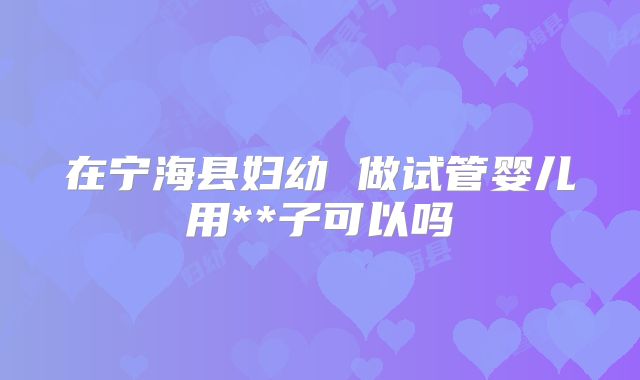 在宁海县妇幼 做试管婴儿用**子可以吗