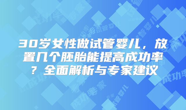 30岁女性做试管婴儿,放置几个胚胎能提高成功率?全面解析与专家建议
