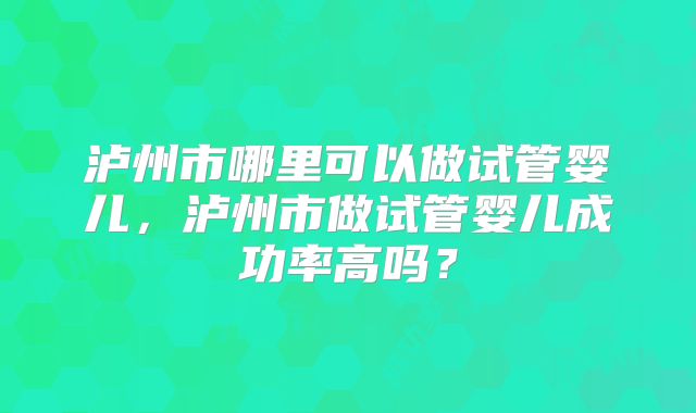 泸州市哪里可以做试管婴儿，泸州市做试管婴儿成功率高吗？