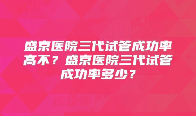 盛京医院三代试管成功率高不?盛京医院三代试管成功率多少?