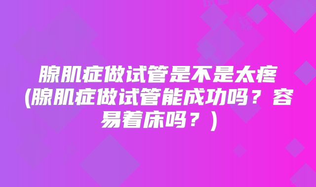 腺肌症做试管是不是太疼(腺肌症做试管能成功吗？容易着床吗？)