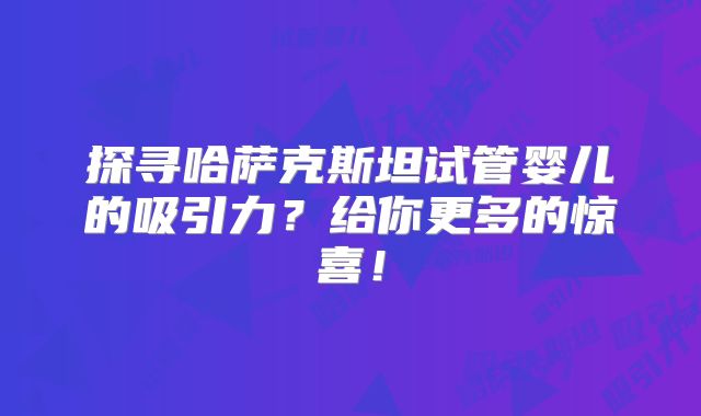 探寻哈萨克斯坦试管婴儿的吸引力？给你更多的惊喜！