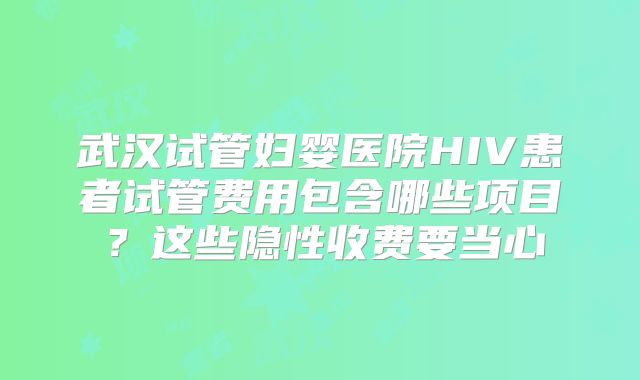 武汉试管妇婴医院HIV患者试管费用包含哪些项目?这些隐性收费要当心