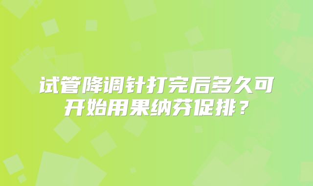 试管降调针打完后多久可开始用果纳芬促排?