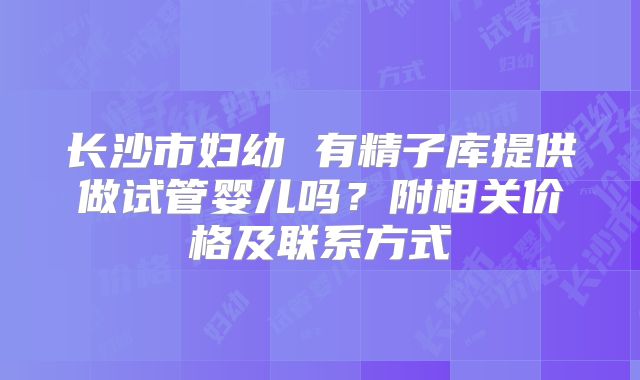 长沙市妇幼 有精子库提供做试管婴儿吗?附相关价格及联系方式