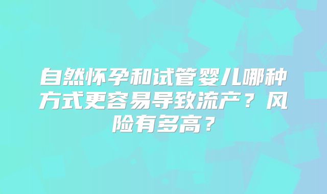 自然怀孕和试管婴儿哪种方式更容易导致流产？风险有多高？
