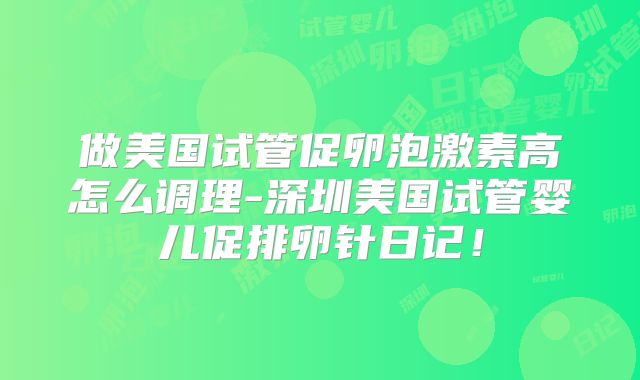 做美国试管促卵泡激素高怎么调理-深圳美国试管婴儿促排卵针日记！